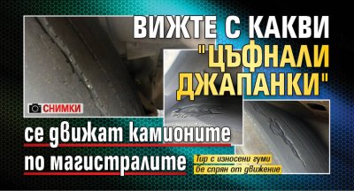 Вижте с какви "цъфнали джапанки" се движат камионите по магистралите (СНИМКИ)