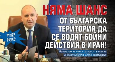 Румен Радев: Няма шанс от българска територия да се водят бойни действия в Иран!