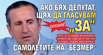 Харизанов: Ако бях депутат, щях да гласувам &bdquo;за&ldquo; самолетите на "Безмер"