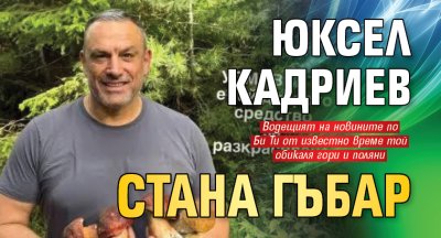 Юксел Кадриев стана гъбар
