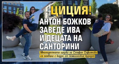 ЦИЦИЯ! Антон Божков заведе Ива и децата на Санторини