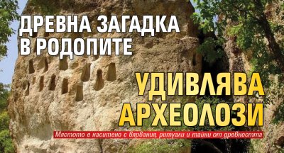 Древна загадка в Родопите удивлява археолози
