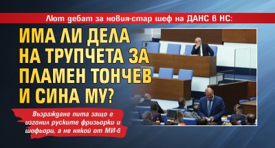 Лют дебат за новия-стар шеф на ДАНС в НС: Има ли дела на трупчета за Пламен Тончев и сина му?
