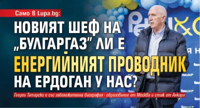 Само в Lupa.bg: Новият шеф на "Булгаргаз" ли е енергийният проводник на Ердоган у нас?