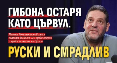 Гибона остаря като цървул. Руски и смрадлив