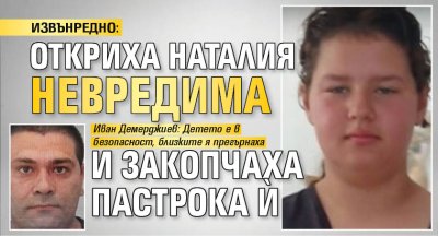 ИЗВЪНРЕДНО: Откриха Наталия невредима и закопчаха пастрока й 