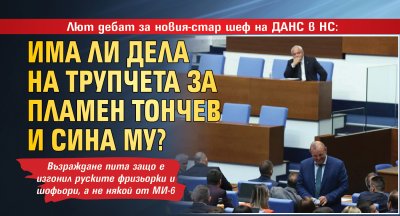 Лют дебат за новия-стар шеф на ДАНС в НС: Има ли дела на трупчета за Пламен Тончев и сина му?