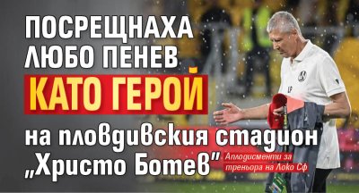 Посрещнаха Любо Пенев като герой на пловдивския стадион "Христо Ботев"