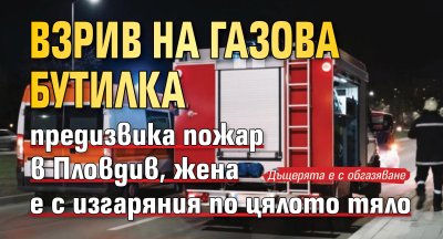 Взрив на газова бутилка предизвика пожар в Пловдив, жена е с изгаряния по цялото тяло