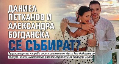 Даниел Петканов и Александра Богданска отново се събират Това е
