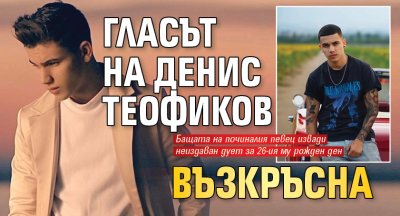 Гласът на Денис Теофиков възкръсна