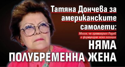 Татяна Дончева за американските самолети: Няма полубременна жена