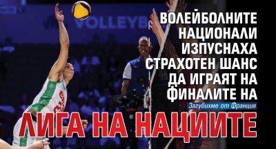 Волейболните национали изпуснаха страхотен шанс да играят на финалите на Лига на нациите