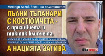 Методи Лалов бесен на политиците: Пълни тъпанари с костюмчета - с призивчета и тикток клипчета, а нацията загива (ВИДЕО) 
