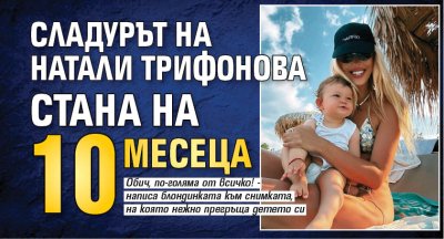 Сладурът на Натали Трифонова стана на 10 месеца