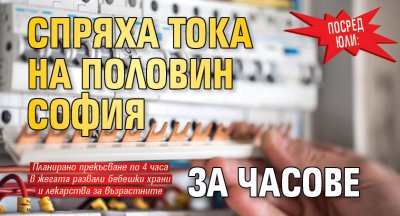 ПОСРЕД ЮЛИ: Спряха тока на половин София за часове