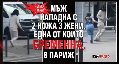 "Аллах е велик": Мъж нападна с 2 ножа 3 жени, една от които бременна, в Париж (видео)