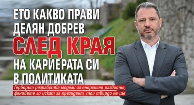 Ето какво прави Делян Добрев след края на кариерата си в политиката