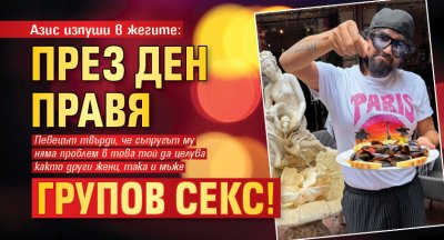 Азис изпуши в жегите: През ден правя групов секс!
