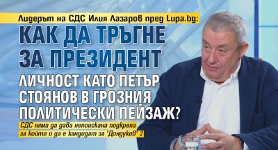 Лидерът на СДС Илия Лазаров пред Lupa.bg: Как да тръгне за президент личност като Петър Стоянов в грозния политически пейзаж? 
