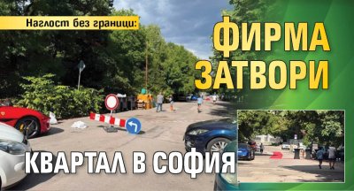 Наглост без граници: Фирма затвори квартал в София
