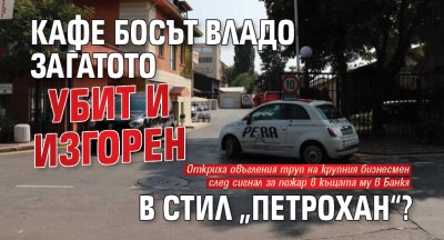 Кафе босът Владо Загатото убит и изгорен в стил &bdquo;Петрохан&ldquo;?