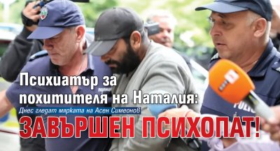 Психиатър за похитителя на Наталия: Завършен психопат!