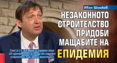 Иван Шишков: Незаконното строителство придоби мащабите на епидемия