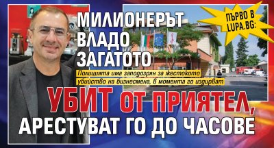 Първо в Lupa.bg: Милионерът Владо Загатото убит от приятел, арестуват го до часове