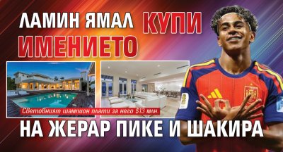 Ламин Ямал купи имението на Жерар Пике и Шакира