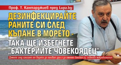 Проф. Т. Кантарджиев пред Lupa.bg: Дезинфекцирайте раните си след къпане в морето - така ще избегнете "бактериите човекоядец"
