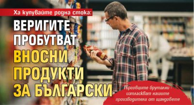 Ха купувайте родна стока: Веригите пробутват вносни продукти за български 
