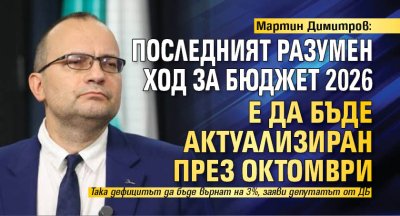 Мартин Димитров: Последният разумен ход за Бюджет 2026 е да бъде актуализиран през октомври