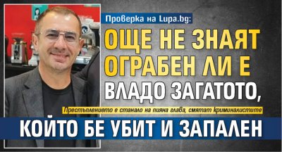Проверка на Lupa.bg: Още не знаят ограбен ли е Владо Загатото, който бе убит и запален 