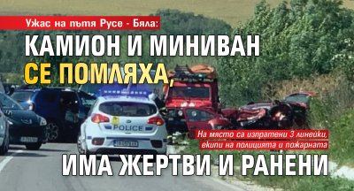 Ужас на пътя Русе - Бяла: Камион и миниван се помляха, има жертви и ранени