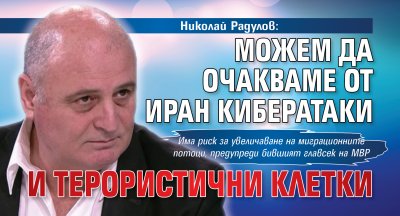 Николай Радулов: Можем да очакваме от Иран кибератаки и терористични клетки