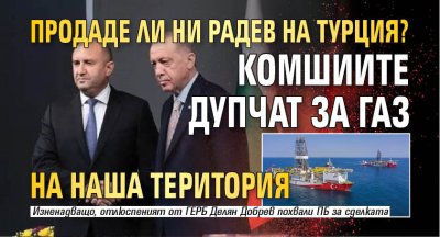 Продаде ли ни Радев на Турция? Комшиите дупчат за газ на наша територия