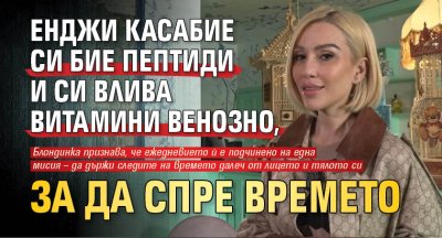 Енджи Касабие си бие пептиди и си влива витамини венозно, за да спре времето