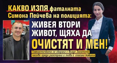 Какво изпя фаталната Симона Пейчева на полицията: Живея втори живот, щяха да очистят и мен!