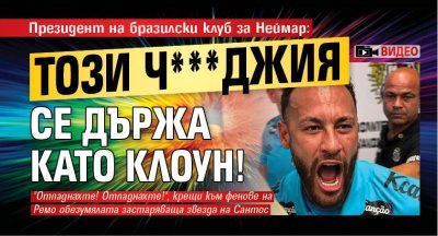 Президент на бразилски клуб за Неймар: Този ч***джия се държа като клоун! (ВИДЕО)