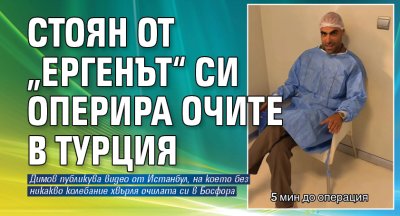 Стоян от &bdquo;Ергенът&ldquo; си оперира очите в Турция