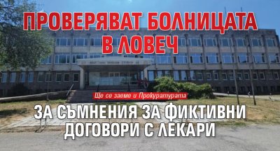Проверяват болницата в Ловеч за съмнения за фиктивни договори с лекари