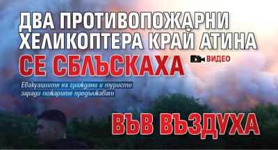 Два противопожарни хеликоптера край Атина се сблъскаха във въздуха (ВИДЕО)