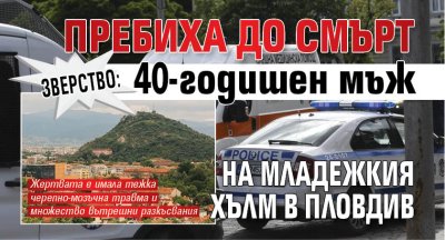 Зверство: Пребиха до смърт 40-годишен мъж на Младежкия хълм в Пловдив