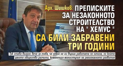 Арх. Шишков: Преписките за незаконното строителство на "Хемус" са били забравени три години