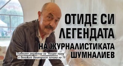 Отиде си легендата на журналистиката Шумналиев