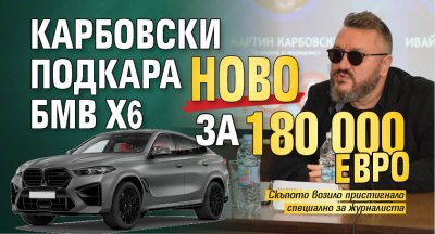 Карбовски подкара ново БМВ Х6 за 180 000 евро