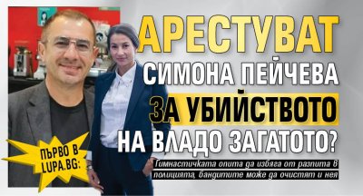 Първо в Lupa.bg: Арестуват Симона Пейчева за убийството на Владо Загатото?