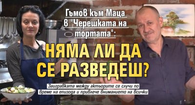 Гъмов към Маца в "Черешката на тортата": Няма ли да се разведеш?