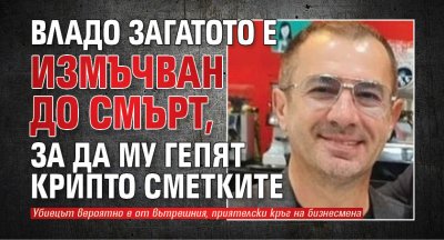 Владо Загатото е измъчван до смърт, за да му гепят крипто сметките